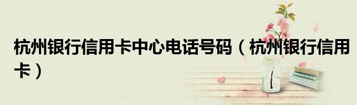 杭州銀行信用卡中心電話號碼（杭州銀行信用卡）