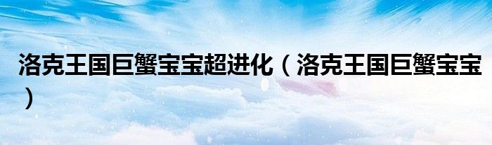 洛克王國巨蟹寶寶超進(jìn)化（洛克王國巨蟹寶寶）