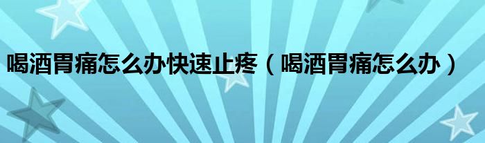 喝酒胃痛怎么辦快速止疼（喝酒胃痛怎么辦）