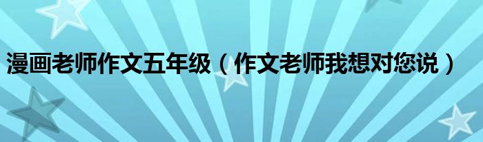 漫畫(huà)老師作文五年級(jí)（作文老師我想對(duì)您說(shuō)）