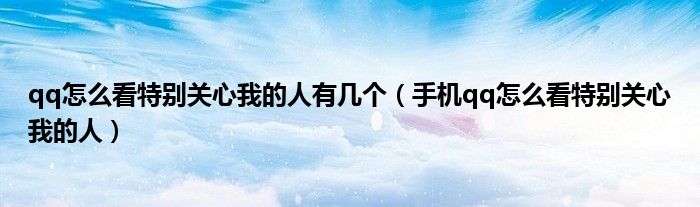 qq怎么看特別關(guān)心我的人有幾個(gè)（手機(jī)qq怎么看特別關(guān)心我的人）