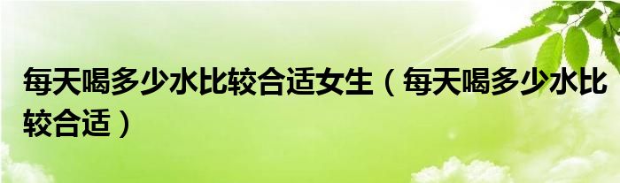 每天喝多少水比較合適女生（每天喝多少水比較合適）