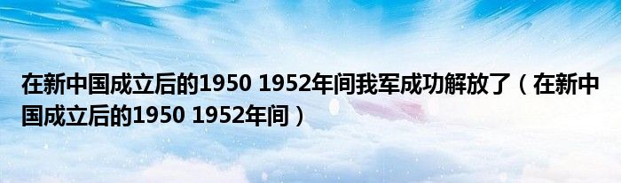 在新中國成立后的1950 1952年間我軍成功解放了（在新中國成立后的1950 1952年間）