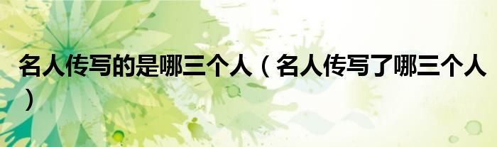 名人傳寫的是哪三個人（名人傳寫了哪三個人）