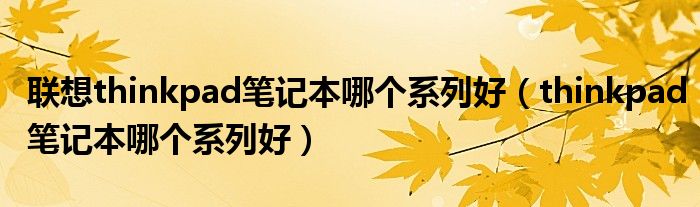 聯(lián)想thinkpad筆記本哪個系列好（thinkpad筆記本哪個系列好）