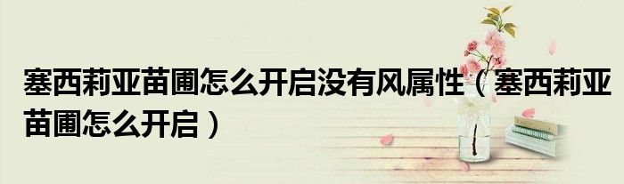 塞西莉亞苗圃怎么開啟沒有風(fēng)屬性（塞西莉亞苗圃怎么開啟）
