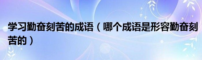 學習勤奮刻苦的成語（哪個成語是形容勤奮刻苦的）