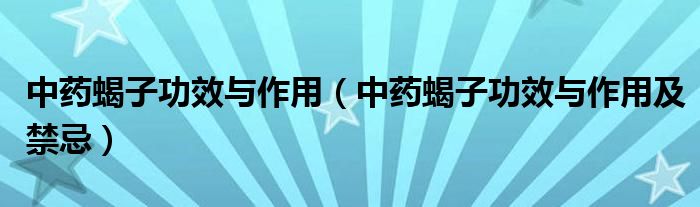 中藥蝎子功效與作用（中藥蝎子功效與作用及禁忌）