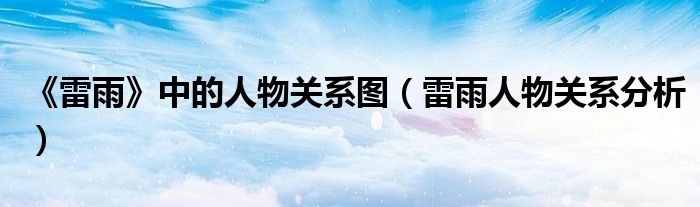 《雷雨》中的人物關(guān)系圖（雷雨人物關(guān)系分析）