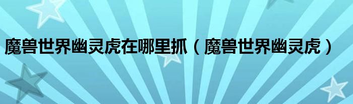 魔獸世界幽靈虎在哪里抓（魔獸世界幽靈虎）