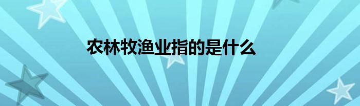 農(nóng)林牧漁業(yè)指的是什么