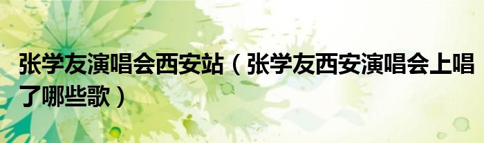 張學(xué)友演唱會(huì)西安站（張學(xué)友西安演唱會(huì)上唱了哪些歌）