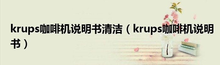 krups咖啡機說明書清潔（krups咖啡機說明書）