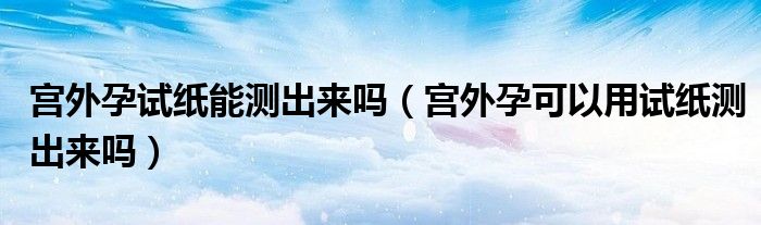 宮外孕試紙能測(cè)出來(lái)嗎（宮外孕可以用試紙測(cè)出來(lái)嗎）