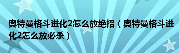 奧特曼格斗進化2怎么放絕招（奧特曼格斗進化2怎么放必殺）