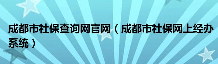 成都市社保查詢網(wǎng)官網(wǎng)（成都市社保網(wǎng)上經(jīng)辦系統(tǒng)）