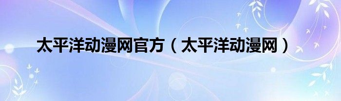 太平洋動(dòng)漫網(wǎng)官方（太平洋動(dòng)漫網(wǎng)）