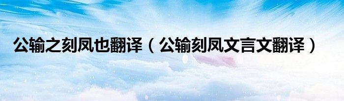 公輸之刻鳳也翻譯（公輸刻鳳文言文翻譯）