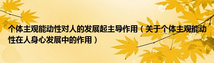 個體主觀能動性對人的發(fā)展起主導(dǎo)作用（關(guān)于個體主觀能動性在人身心發(fā)展中的作用）
