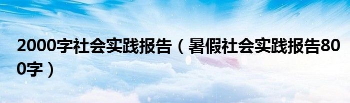 2000字社會實踐報告（暑假社會實踐報告800字）