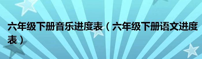 六年級下冊音樂進(jìn)度表（六年級下冊語文進(jìn)度表）