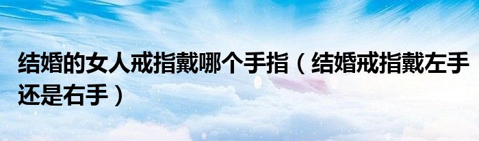 結(jié)婚的女人戒指戴哪個手指（結(jié)婚戒指戴左手還是右手）