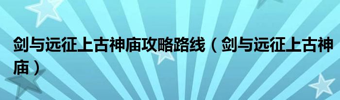 劍與遠征上古神廟攻略路線（劍與遠征上古神廟）