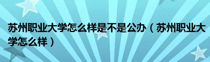 蘇州職業(yè)大學(xué)怎么樣是不是公辦（蘇州職業(yè)大學(xué)怎么樣）
