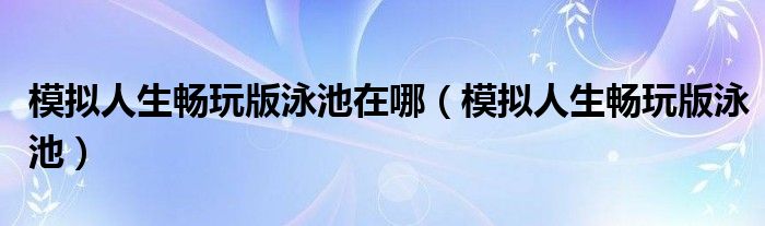 模擬人生暢玩版泳池在哪（模擬人生暢玩版泳池）