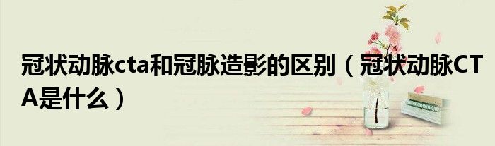 冠狀動脈cta和冠脈造影的區(qū)別（冠狀動脈CTA是什么）