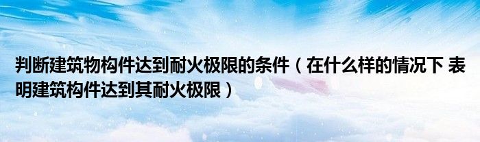 判斷建筑物構(gòu)件達到耐火極限的條件（在什么樣的情況下 表明建筑構(gòu)件達到其耐火極限）