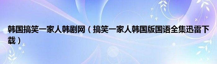 韓國(guó)搞笑一家人韓劇網(wǎng)（搞笑一家人韓國(guó)版國(guó)語(yǔ)全集迅雷下載）
