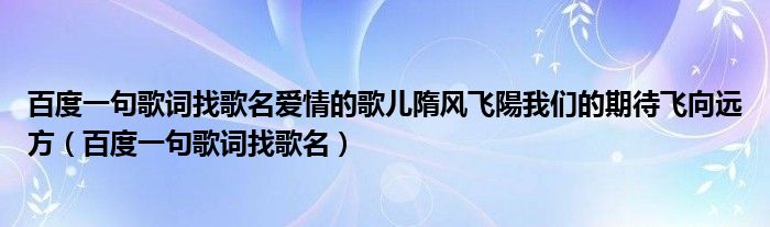 百度一句歌詞找歌名愛情的歌兒隋風飛陽我們的期待飛向遠方（百度一句歌詞找歌名）