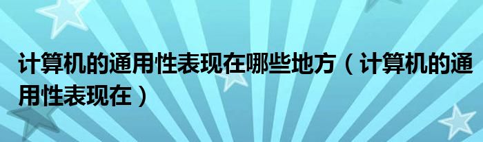 計算機(jī)的通用性表現(xiàn)在哪些地方（計算機(jī)的通用性表現(xiàn)在）