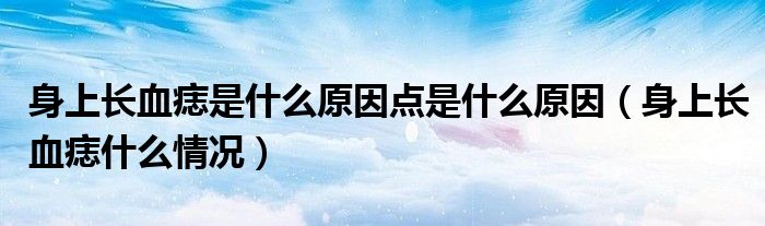 身上長血痣是什么原因點(diǎn)是什么原因（身上長血痣什么情況）
