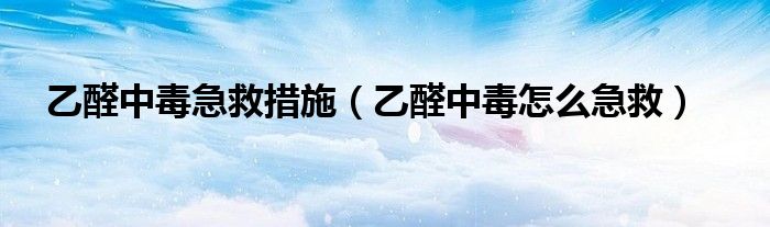 乙醛中毒急救措施（乙醛中毒怎么急救）