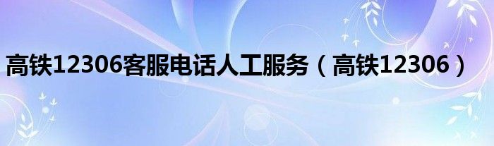 高鐵12306客服電話人工服務(wù)（高鐵12306）
