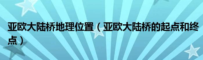亞歐大陸橋地理位置（亞歐大陸橋的起點(diǎn)和終點(diǎn)）