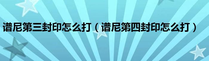 譜尼第三封印怎么打（譜尼第四封印怎么打）