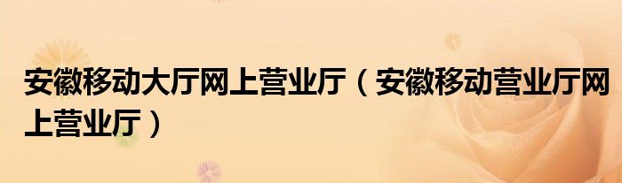 安徽移動(dòng)大廳網(wǎng)上營(yíng)業(yè)廳（安徽移動(dòng)營(yíng)業(yè)廳網(wǎng)上營(yíng)業(yè)廳）