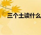 三個(gè)土讀什么百度百科（三個(gè)土讀什么）