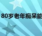 80歲老年癡呆能活多久（老年癡呆能活多久）