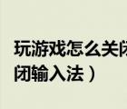 玩游戲怎么關閉輸入法快捷鍵（玩游戲怎么關閉輸入法）