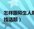 怎樣跟陌生人聊天找話題（跟陌生人聊天如何找話題）