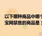 以下哪種商品中哪個(gè)不是淘寶網(wǎng)的禁售商品（以下不屬于淘寶網(wǎng)禁售的商品是）