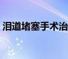 淚道堵塞手術(shù)治療方法（淚道阻塞手術(shù)費用）