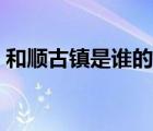 和順古鎮(zhèn)是誰的故居（和順僑鄉(xiāng)和和順古鎮(zhèn)）
