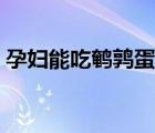 孕婦能吃鵪鶉蛋嗎中期（孕婦能吃鵪鶉蛋嗎）