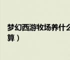 夢(mèng)幻西游牧場(chǎng)養(yǎng)什么動(dòng)物最賺錢（夢(mèng)幻西游牧場(chǎng)養(yǎng)什么最劃算）
