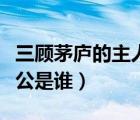 三顧茅廬的主人公是誰一個（三顧茅廬的主人公是誰）